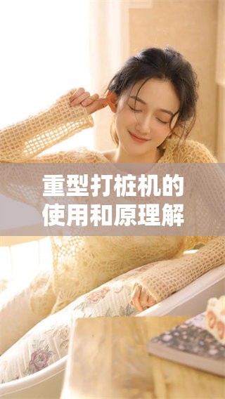 重型打桩机的使用和原理解析，探讨其在工程中的重要性与应用效果