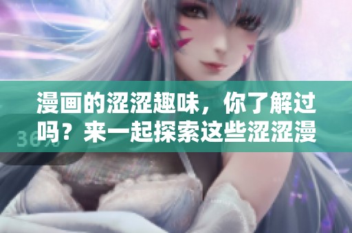 漫画的涩涩趣味，你了解过吗？来一起探索这些涩涩漫画吧！