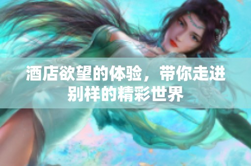 酒店欲望的体验，带你走进别样的精彩世界