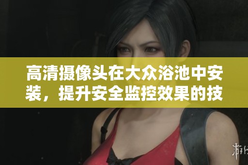 高清摄像头在大众浴池中安装，提升安全监控效果的技术措施