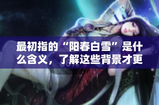 最初指的“阳春白雪”是什么含义，了解这些背景才更精彩