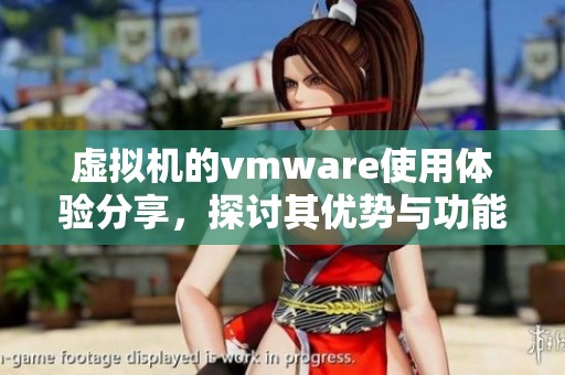 虚拟机的vmware使用体验分享，探讨其优势与功能特点