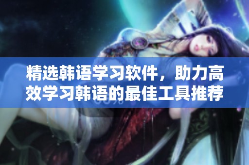 精选韩语学习软件，助力高效学习韩语的最佳工具推荐
