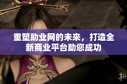 重塑助业网的未来，打造全新商业平台助您成功