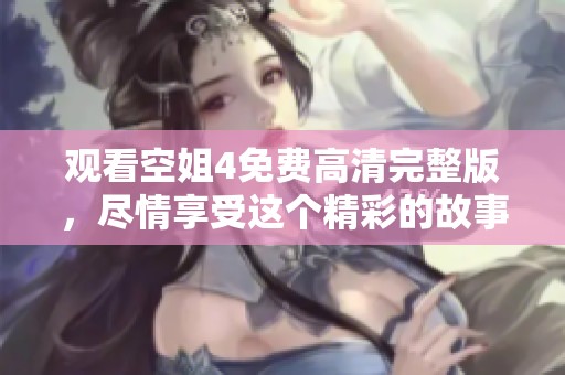 观看空姐4免费高清完整版，尽情享受这个精彩的故事吧！