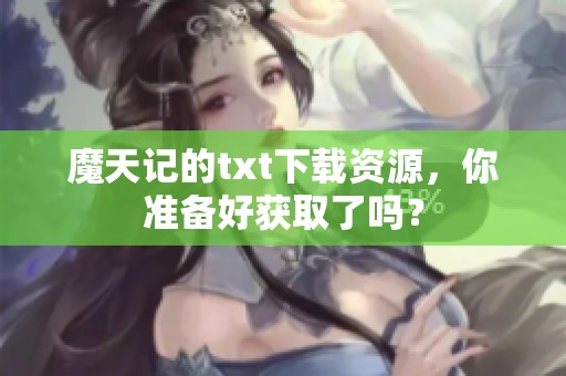 魔天记的txt下载资源，你准备好获取了吗？