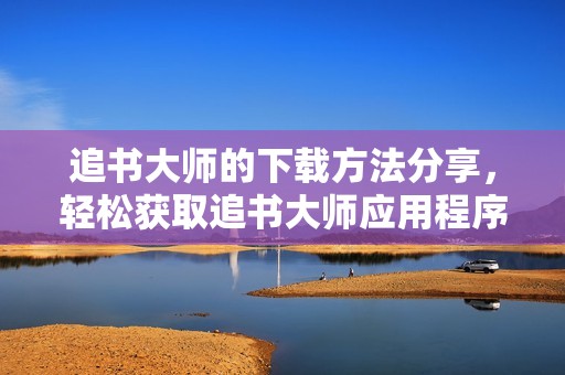 追书大师的下载方法分享，轻松获取追书大师应用程序，畅享阅读乐趣