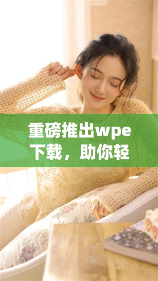 重磅推出wpe下载，助你轻松获取所需资源与工具