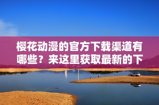 樱花动漫的官方下载渠道有哪些？来这里获取最新的下载信息！