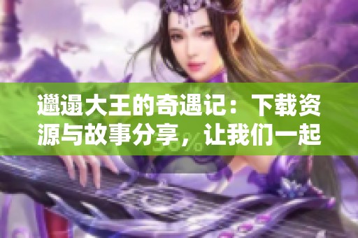 邋遢大王的奇遇记：下载资源与故事分享，让我们一起探索这个奇妙世界