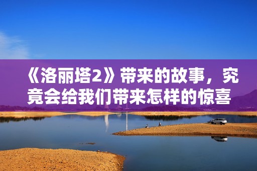 《洛丽塔2》带来的故事，究竟会给我们带来怎样的惊喜与思考呢