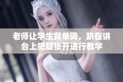 老师让学生背单词，趴在讲台上把腿张开进行教学