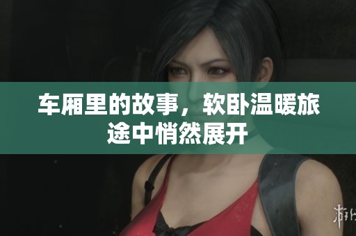 车厢里的故事，软卧温暖旅途中悄然展开