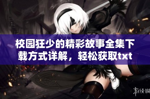 校园狂少的精彩故事全集下载方式详解，轻松获取txt版本全本内容