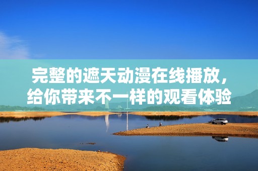 完整的遮天动漫在线播放，给你带来不一样的观看体验，快来欣赏吧！