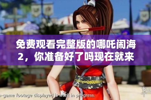 免费观看完整版的哪吒闹海2，你准备好了吗现在就来看吧