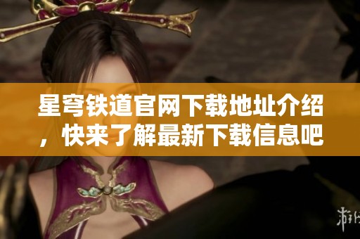 星穹铁道官网下载地址介绍，快来了解最新下载信息吧