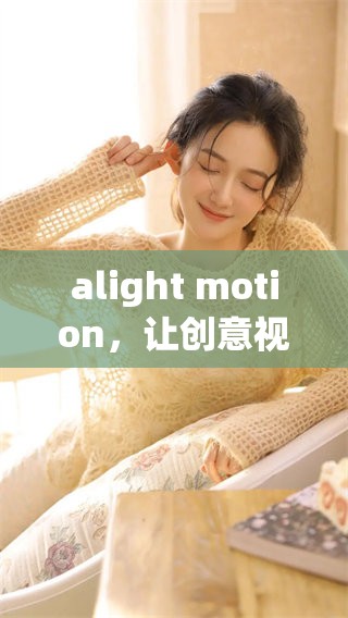 alight motion，让创意视频制作变得简单而有趣，带你进入动感世界