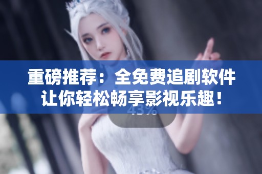 重磅推荐：全免费追剧软件让你轻松畅享影视乐趣！
