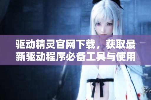 驱动精灵官网下载，获取最新驱动程序必备工具与使用指南