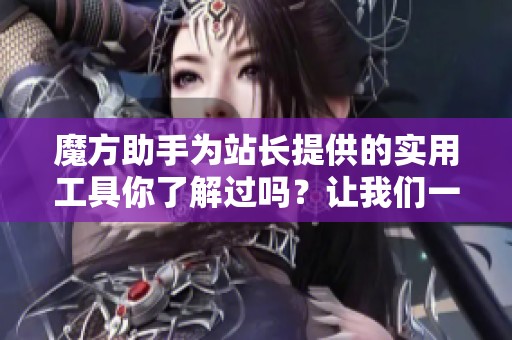 魔方助手为站长提供的实用工具你了解过吗？让我们一起来探索魔方站长助手的功能吧！