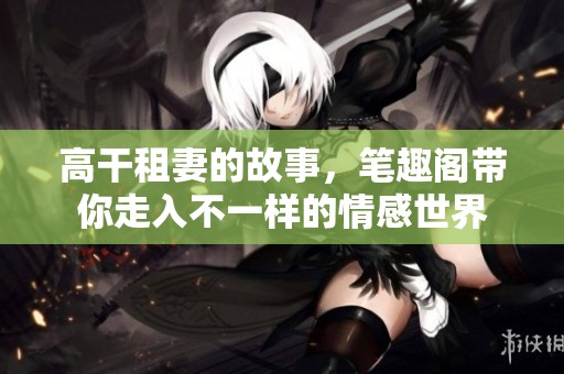 高干租妻的故事，笔趣阁带你走入不一样的情感世界