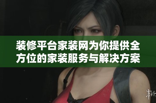 装修平台家装网为你提供全方位的家装服务与解决方案