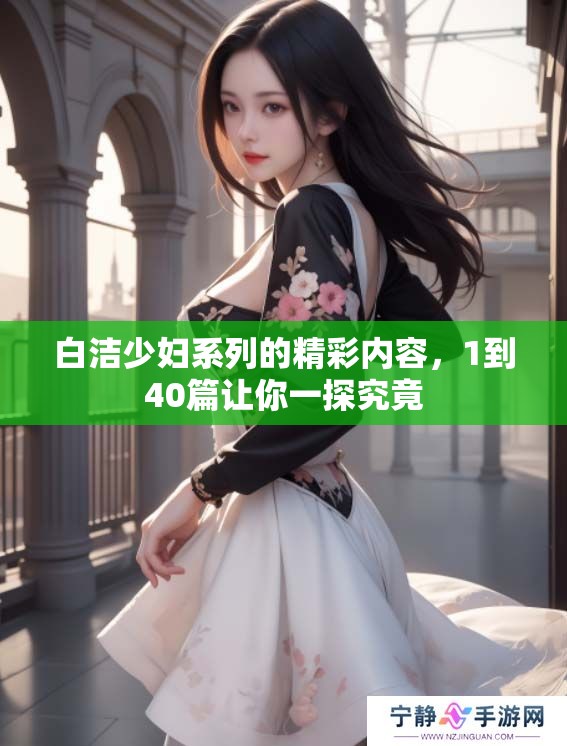 白洁少妇系列的精彩内容，1到40篇让你一探究竟