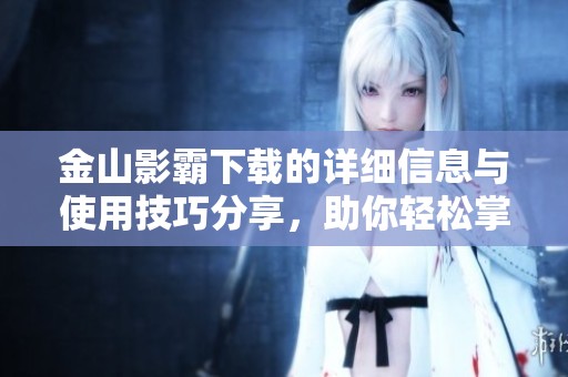 金山影霸下载的详细信息与使用技巧分享，助你轻松掌握各种功能