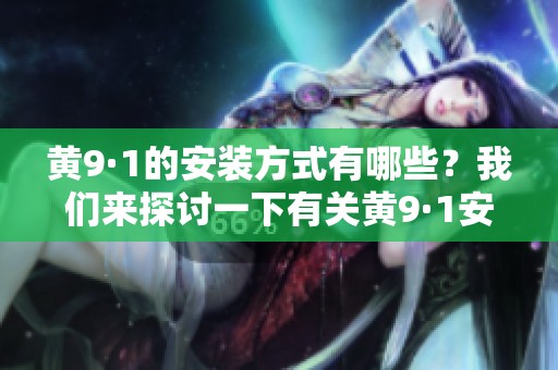 黄9·1的安装方式有哪些？我们来探讨一下有关黄9·1安装的注意事项和技巧。