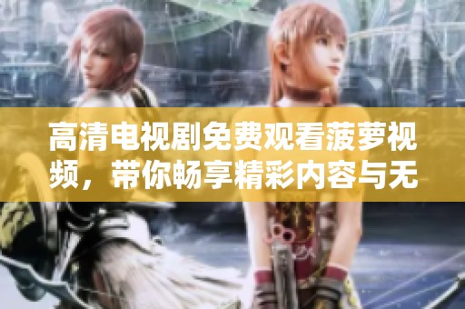 高清电视剧免费观看菠萝视频，带你畅享精彩内容与无限乐趣