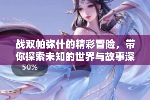战双帕弥什的精彩冒险，带你探索未知的世界与故事深度
