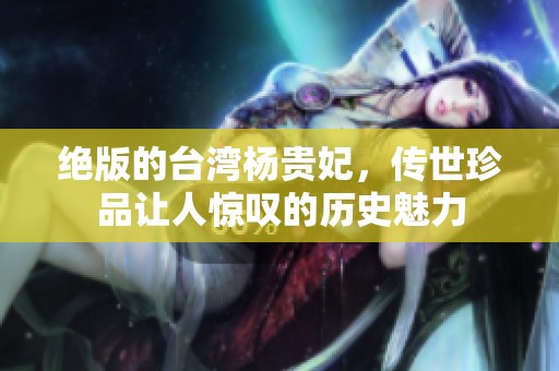 绝版的台湾杨贵妃，传世珍品让人惊叹的历史魅力