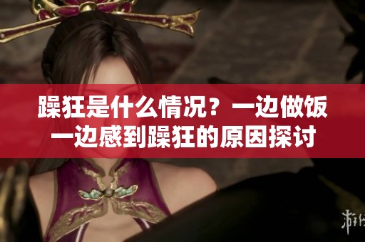 躁狂是什么情况？一边做饭一边感到躁狂的原因探讨