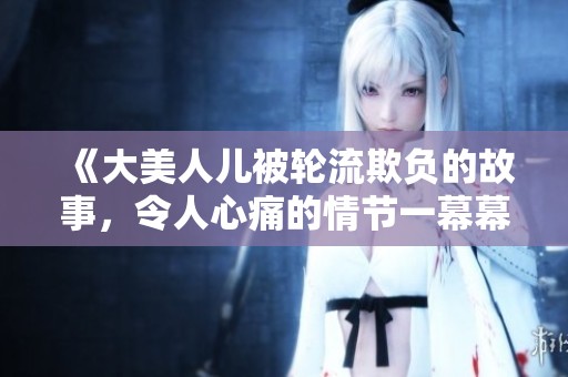 《大美人儿被轮流欺负的故事，令人心痛的情节一幕幕上演》