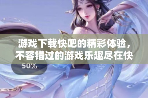 游戏下载快吧的精彩体验，不容错过的游戏乐趣尽在快吧！