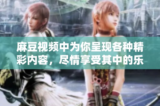麻豆视频中为你呈现各种精彩内容，尽情享受其中的乐趣吧！