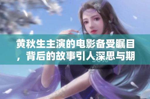 黄秋生主演的电影备受瞩目，背后的故事引人深思与期待
