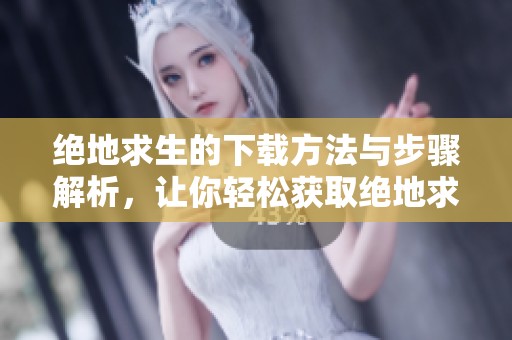 绝地求生的下载方法与步骤解析，让你轻松获取绝地求生游戏体验