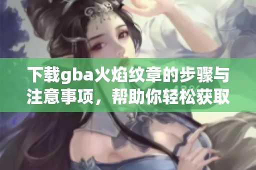 下载gba火焰纹章的步骤与注意事项，帮助你轻松获取游戏内容