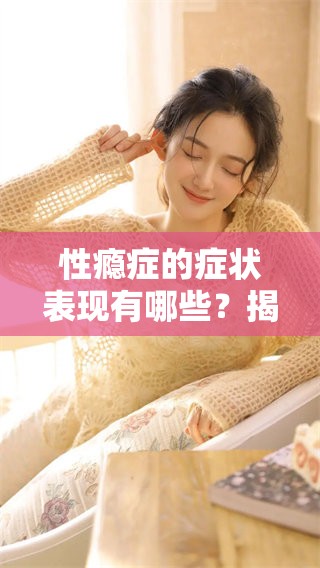 性瘾症的症状表现有哪些？揭示这类症状的具体表现。