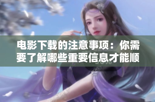 电影下载的注意事项：你需要了解哪些重要信息才能顺利下载电影