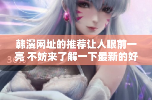 韩漫网址的推荐让人眼前一亮 不妨来了解一下最新的好去处