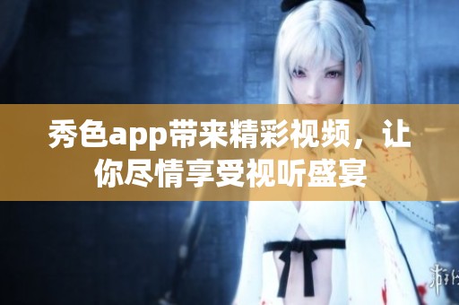 秀色app带来精彩视频，让你尽情享受视听盛宴