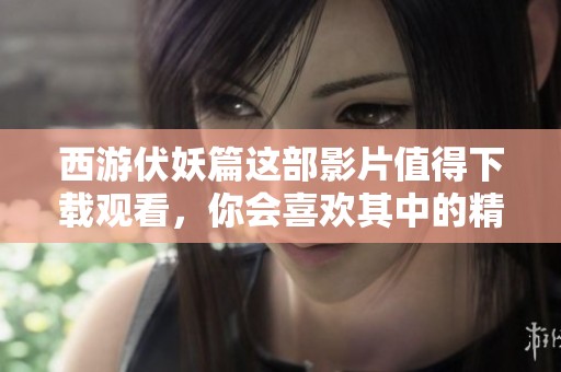 西游伏妖篇这部影片值得下载观看，你会喜欢其中的精彩故事和角色设定