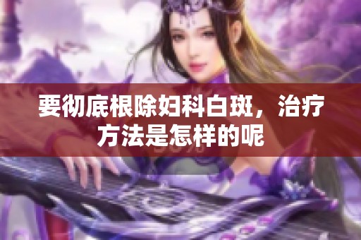 要彻底根除妇科白斑，治疗方法是怎样的呢