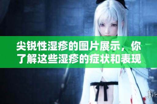 尖锐性湿疹的图片展示，你了解这些湿疹的症状和表现吗
