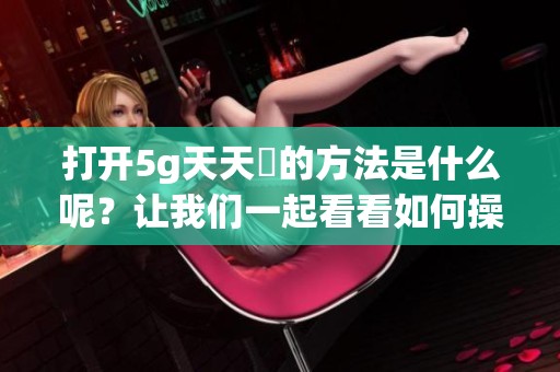打开5g天天奭的方法是什么呢？让我们一起看看如何操作吧！