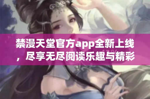 禁漫天堂官方app全新上线，尽享无尽阅读乐趣与精彩内容