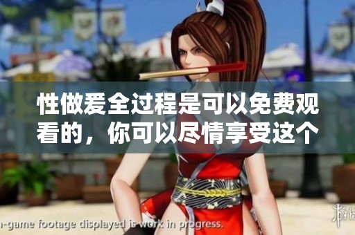 性做爰全过程是可以免费观看的，你可以尽情享受这个过程。